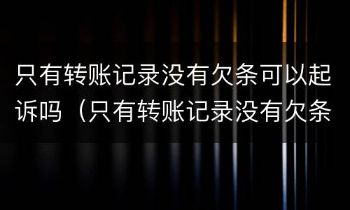 只有转账记录没有欠条可以起诉吗（只有转账记录没有欠条可以起诉吗怎么办）