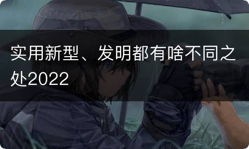 实用新型、发明都有啥不同之处2022