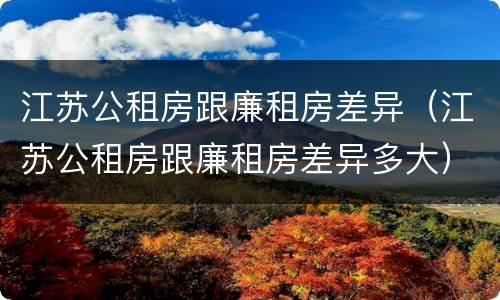 江苏公租房跟廉租房差异（江苏公租房跟廉租房差异多大）