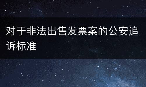 对于非法出售发票案的公安追诉标准