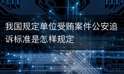 我国规定单位受贿案件公安追诉标准是怎样规定