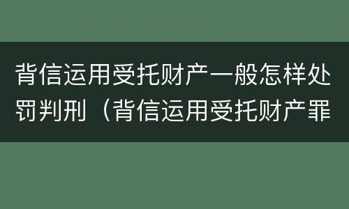 背信运用受托财产一般怎样处罚判刑（背信运用受托财产罪立案追诉标准）