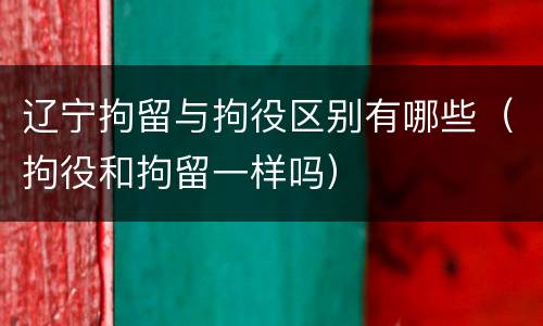 辽宁拘留与拘役区别有哪些（拘役和拘留一样吗）