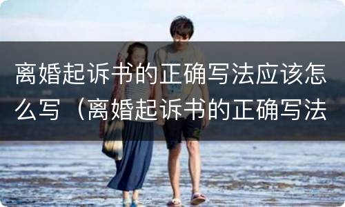 离婚起诉书的正确写法应该怎么写（离婚起诉书的正确写法应该怎么写呢）