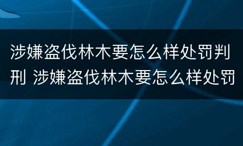 涉嫌盗伐林木要怎么样处罚判刑 涉嫌盗伐林木要怎么样处罚判刑多少年