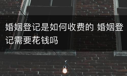 婚姻登记是如何收费的 婚姻登记需要花钱吗