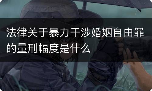 法律关于暴力干涉婚姻自由罪的量刑幅度是什么