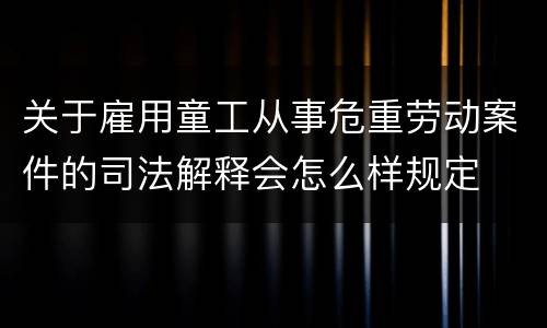 关于雇用童工从事危重劳动案件的司法解释会怎么样规定