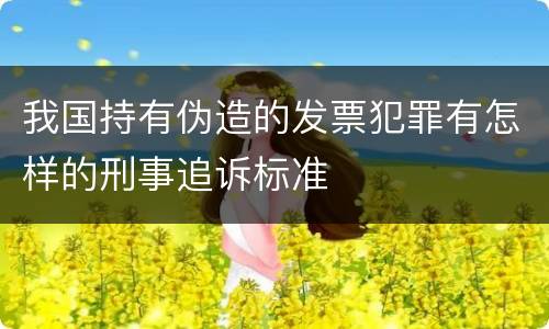 我国持有伪造的发票犯罪有怎样的刑事追诉标准