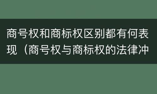 商号权和商标权区别都有何表现（商号权与商标权的法律冲突与解决）