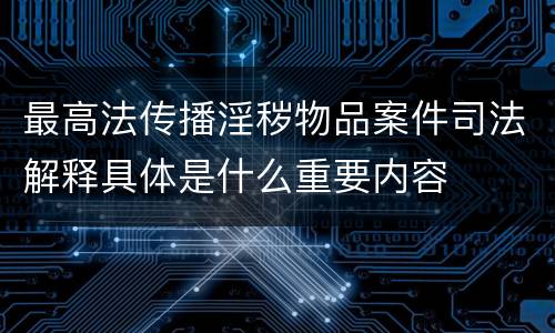 最高法传播淫秽物品案件司法解释具体是什么重要内容