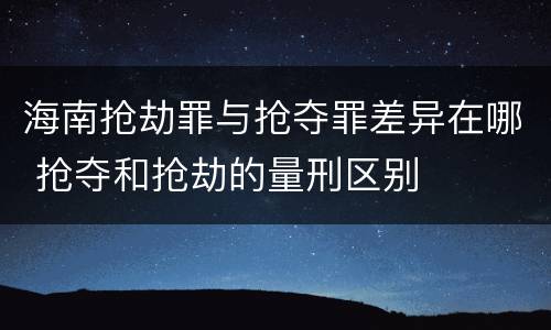 海南抢劫罪与抢夺罪差异在哪 抢夺和抢劫的量刑区别