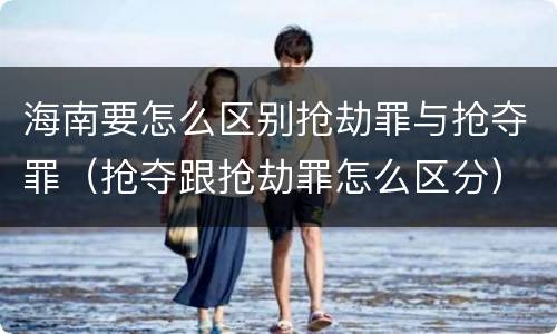 海南要怎么区别抢劫罪与抢夺罪（抢夺跟抢劫罪怎么区分）