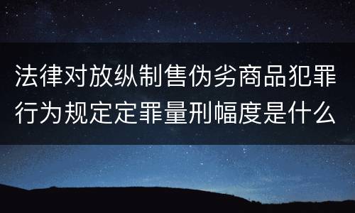 法律对放纵制售伪劣商品犯罪行为规定定罪量刑幅度是什么