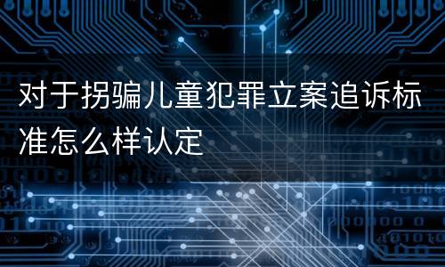 对于拐骗儿童犯罪立案追诉标准怎么样认定