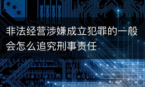 非法经营涉嫌成立犯罪的一般会怎么追究刑事责任