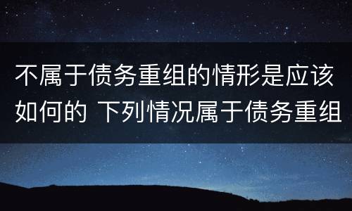 不属于债务重组的情形是应该如何的 下列情况属于债务重组范畴的是
