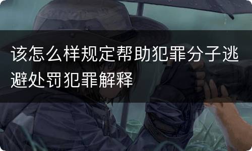 该怎么样规定帮助犯罪分子逃避处罚犯罪解释