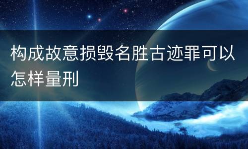 构成故意损毁名胜古迹罪可以怎样量刑