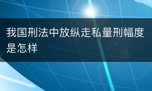 我国刑法中放纵走私量刑幅度是怎样