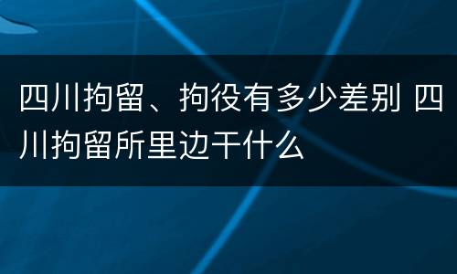 四川拘留、拘役有多少差别 四川拘留所里边干什么