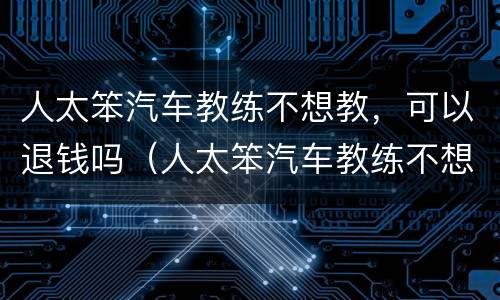 人太笨汽车教练不想教，可以退钱吗（人太笨汽车教练不想教,可以退钱吗怎么办）