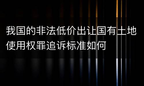 我国的非法低价出让国有土地使用权罪追诉标准如何