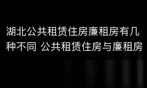 湖北公共租赁住房廉租房有几种不同 公共租赁住房与廉租房的区别