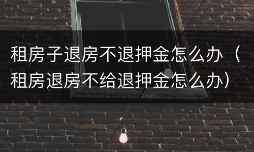 租房子退房不退押金怎么办（租房退房不给退押金怎么办）
