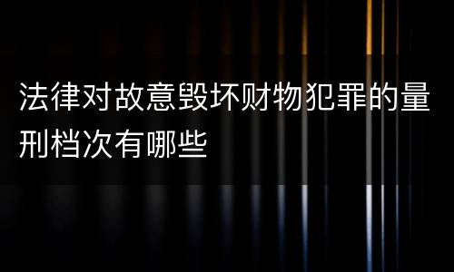 法律对故意毁坏财物犯罪的量刑档次有哪些
