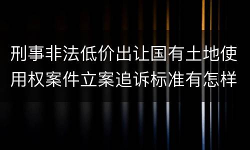刑事非法低价出让国有土地使用权案件立案追诉标准有怎样的规定