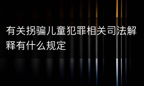 有关拐骗儿童犯罪相关司法解释有什么规定