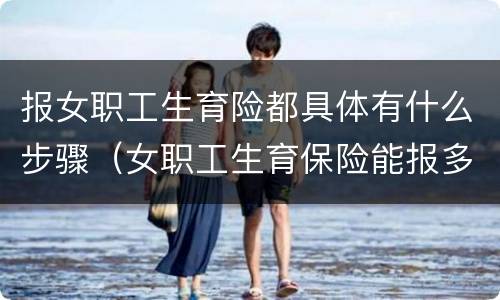 报女职工生育险都具体有什么步骤（女职工生育保险能报多少）