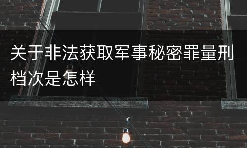 关于非法获取军事秘密罪量刑档次是怎样