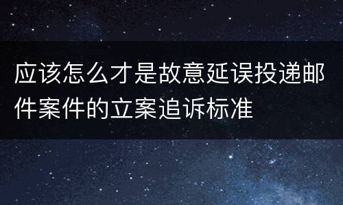 应该怎么才是故意延误投递邮件案件的立案追诉标准