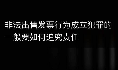 非法出售发票行为成立犯罪的一般要如何追究责任