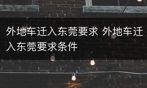 外地车迁入东莞要求 外地车迁入东莞要求条件