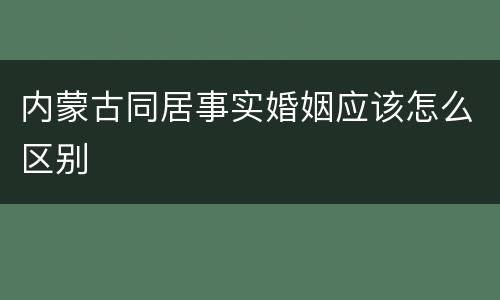 内蒙古同居事实婚姻应该怎么区别