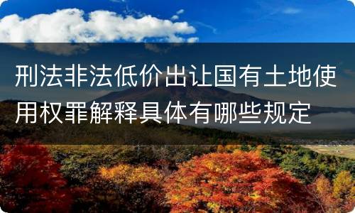 刑法非法低价出让国有土地使用权罪解释具体有哪些规定
