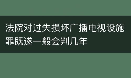 法院对过失损坏广播电视设施罪既遂一般会判几年