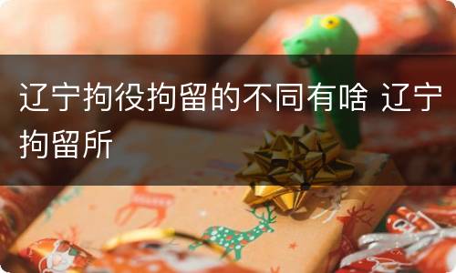 辽宁拘役拘留的不同有啥 辽宁拘留所