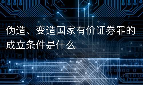 伪造、变造国家有价证券罪的成立条件是什么