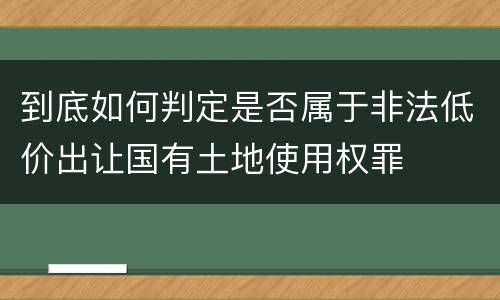 到底如何判定是否属于非法低价出让国有土地使用权罪