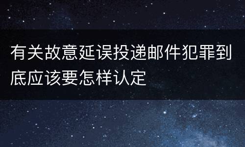 有关故意延误投递邮件犯罪到底应该要怎样认定