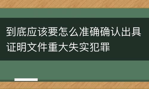 到底应该要怎么准确确认出具证明文件重大失实犯罪
