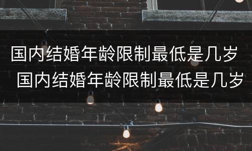 国内结婚年龄限制最低是几岁 国内结婚年龄限制最低是几岁了