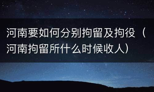 河南要如何分别拘留及拘役（河南拘留所什么时候收人）