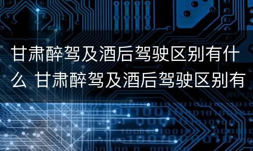 甘肃醉驾及酒后驾驶区别有什么 甘肃醉驾及酒后驾驶区别有什么标准