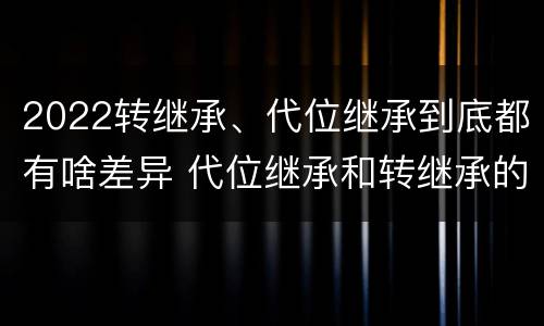 2022转继承、代位继承到底都有啥差异 代位继承和转继承的概念和适用范围