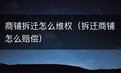 商铺拆迁怎么维权（拆迁商铺怎么赔偿）